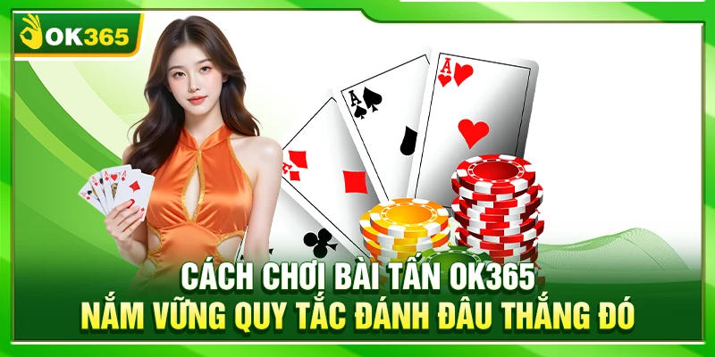 Cách Chơi Bài Tấn OK365 – Nắm Vững Quy Tắc Đánh Đâu Thắng Đó
