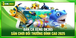 Bắn Cá Xèng OK365 – Sân Chơi Đổi Thưởng Đỉnh Cao 2025