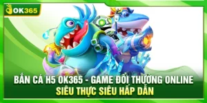 Bắn Cá H5 OK365 – Game Đổi Thưởng Siêu Thực Siêu Hấp Dẫn